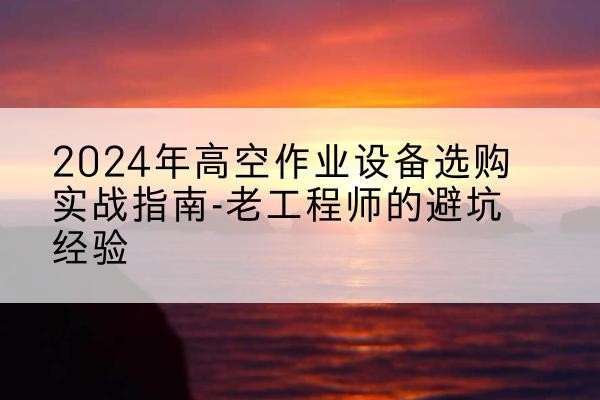 安岳高空作业升降机厂家推荐-2024年高空作业设备选购实战指南-老工程师的避坑经验