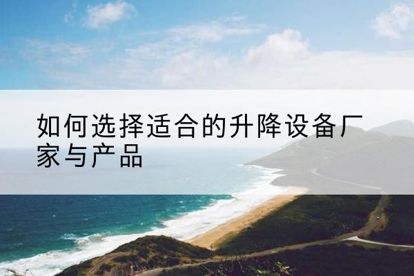 安岳电动升降平台厂家-如何选择适合的升降设备厂家与产品