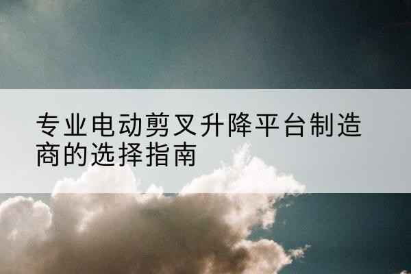 安岳电动剪叉升降平台厂家-专业电动剪叉升降平台制造商的选择指南