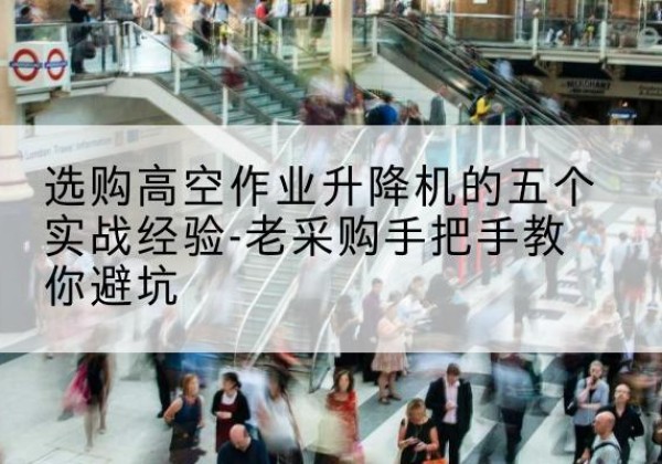 安岳高空作业升降机厂家-选购高空作业升降机的五个实战经验-老采购手把手教你避坑