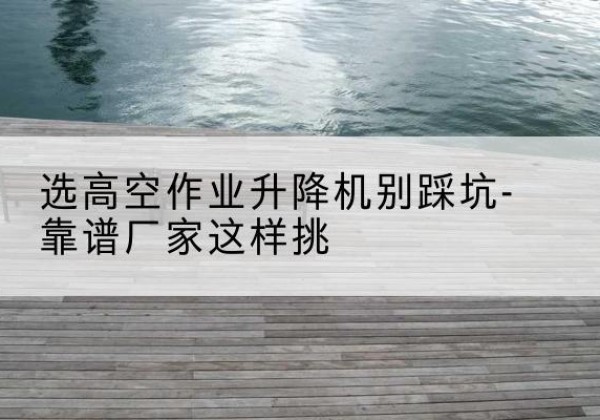 安岳剪叉式升降机厂家-选高空作业升降机别踩坑-靠谱厂家这样挑