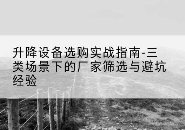安岳移动式升降机厂家推荐-升降设备选购实战指南-三类场景下的厂家筛选与避坑经验