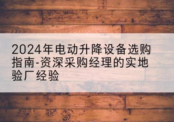 安岳电动剪叉升降平台厂家-2024年电动升降设备选购指南-资深采购经理的实地验厂经验