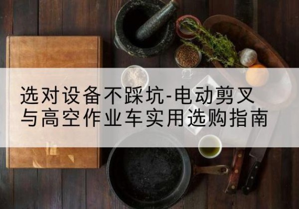 安岳电动剪叉升降平台怎么选-选对设备不踩坑-电动剪叉与高空作业车实用选购指南