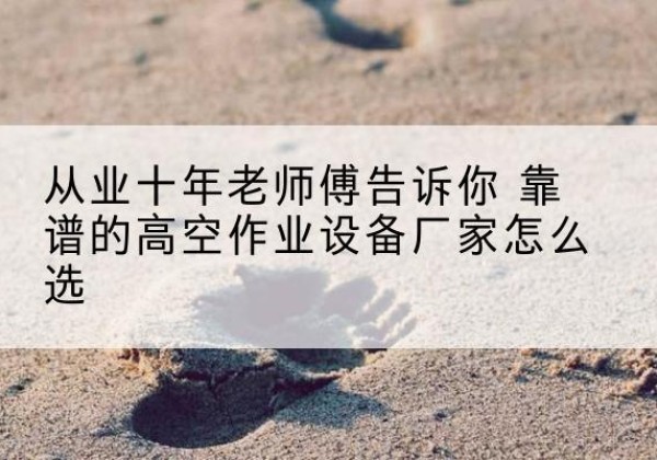 安岳高空作业升降机厂家推荐-从业十年老师傅告诉你 靠谱的高空作业设备厂家怎么选