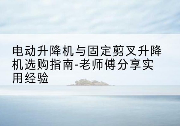 安岳电动升降机怎么选-电动升降机与固定剪叉升降机选购指南-老师傅分享实用经验