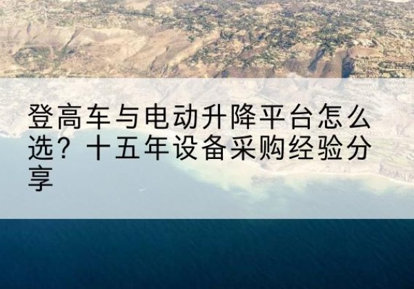 安岳登高车厂家厂家-登高车与电动升降平台怎么选？十五年设备采购经验分享