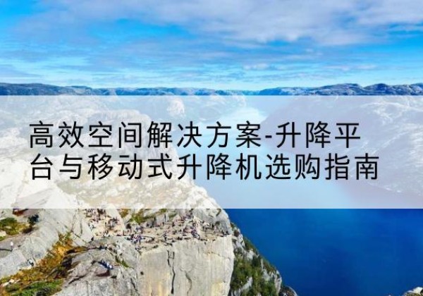 安岳升降平台厂家-*空间解决方案-升降平台与移动式升降机选购指南