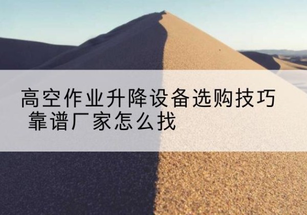 安岳电动升降平台厂家推荐-高空作业升降设备选购技巧 靠谱厂家怎么找