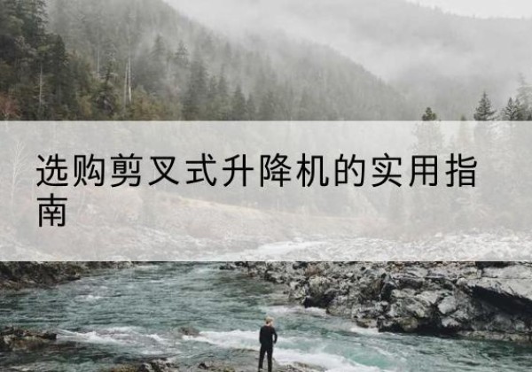 安岳剪叉式升降机怎么选-选购剪叉式升降机的实用指南