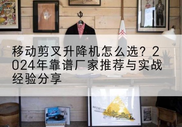 安岳升降平台厂家推荐-移动剪叉升降机怎么选？2024年靠谱厂家推荐与实战经验分享