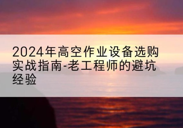 安岳高空作业升降机厂家推荐-2024年高空作业设备选购实战指南-老工程师的避坑经验