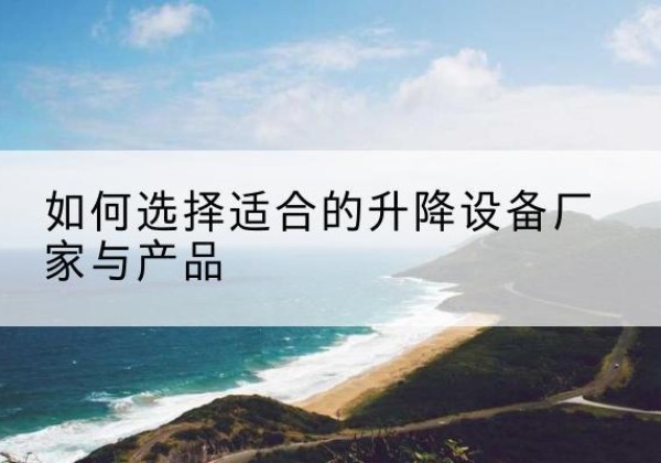 安岳电动升降平台厂家-如何选择适合的升降设备厂家与产品