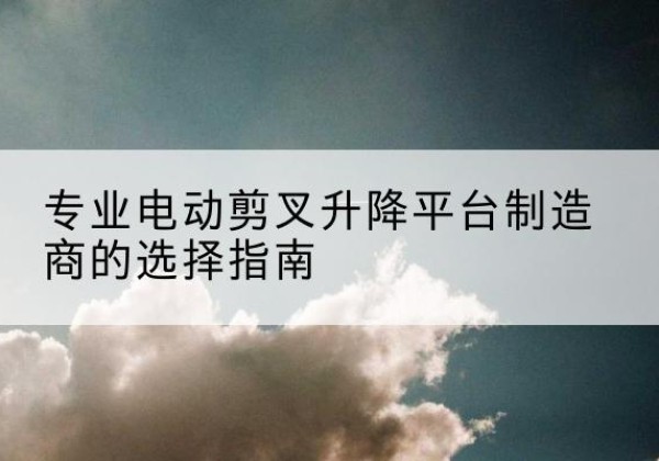 安岳电动剪叉升降平台厂家-专业电动剪叉升降平台制造商的选择指南